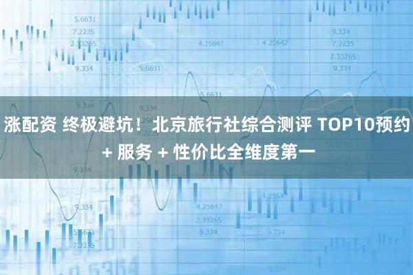 涨配资 终极避坑！北京旅行社综合测评 TOP10预约 + 服务 + 性价比全维度第一