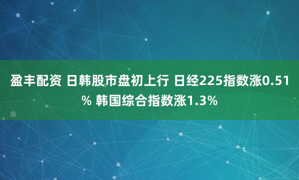 盈丰配资 日韩股市盘初上行 日经225指数涨0.51% 韩国综合指数涨1.3%