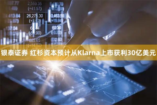 银泰证券 红杉资本预计从Klarna上市获利30亿美元