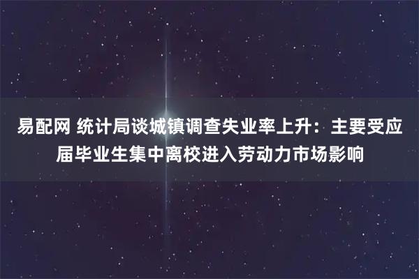 易配网 统计局谈城镇调查失业率上升：主要受应届毕业生集中离校进入劳动力市场影响