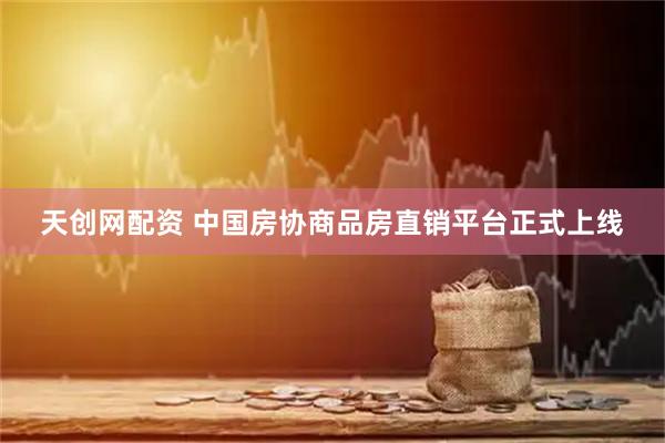 天创网配资 中国房协商品房直销平台正式上线