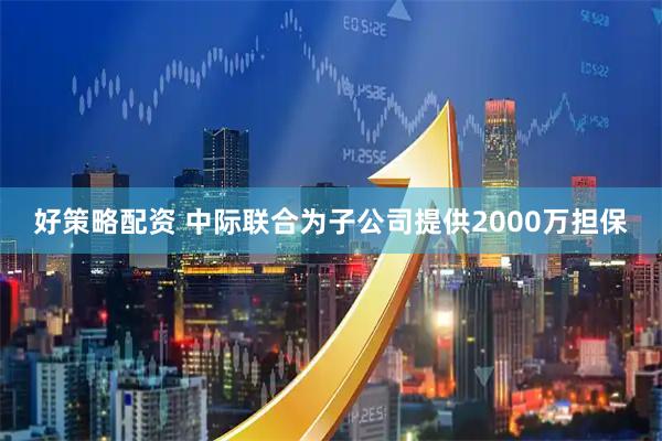 好策略配资 中际联合为子公司提供2000万担保