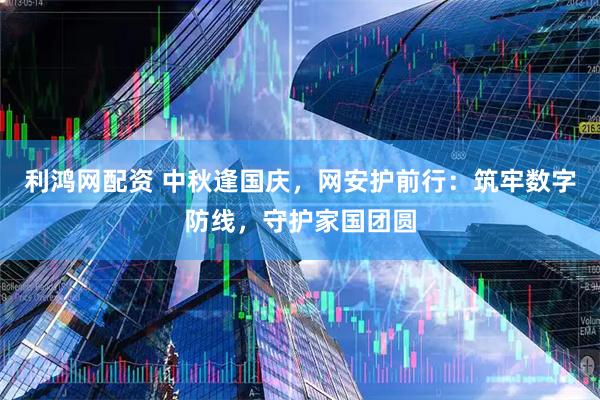 利鸿网配资 中秋逢国庆，网安护前行：筑牢数字防线，守护家国团圆