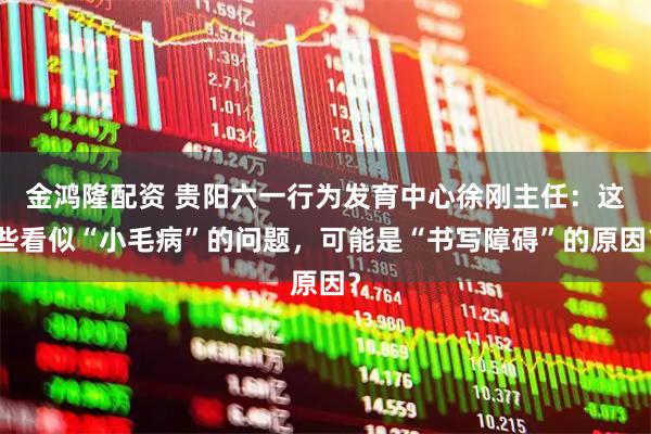 金鸿隆配资 贵阳六一行为发育中心徐刚主任：这些看似“小毛病”的问题，可能是“书写障碍”的原因？