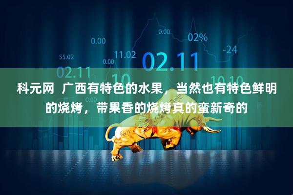 科元网  广西有特色的水果，当然也有特色鲜明的烧烤，带果香的烧烤真的蛮新奇的