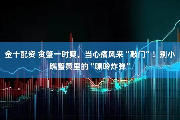 金十配资 贪蟹一时爽，当心痛风来“敲门”！别小瞧蟹黄里的“嘌呤炸弹”