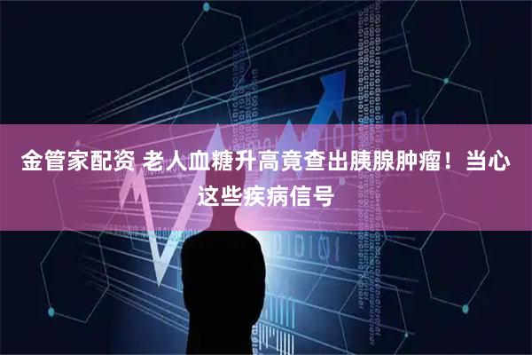 金管家配资 老人血糖升高竟查出胰腺肿瘤！当心这些疾病信号