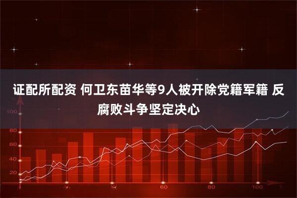 证配所配资 何卫东苗华等9人被开除党籍军籍 反腐败斗争坚定决心
