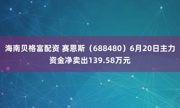 海南贝格富配资 赛恩斯（688480）6月20日主力资金净卖出139.58万元
