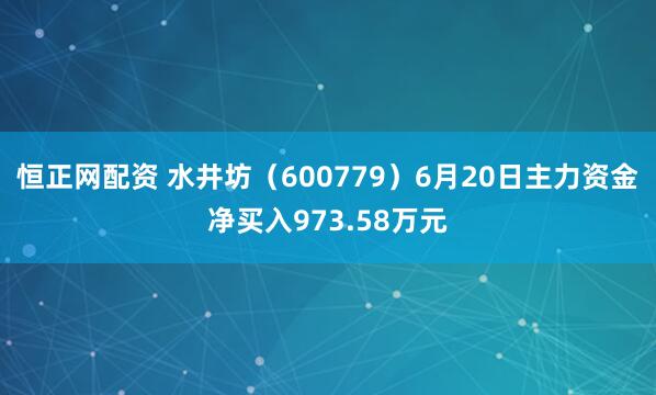 恒正网配资 水井坊（600779）6月20日主力资金净买入973.58万元