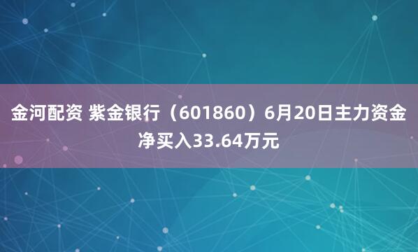 金河配资 紫金银行（601860）6月20日主力资金净买入33.64万元