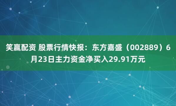 笑赢配资 股票行情快报：东方嘉盛（002889）6月23日主力资金净买入29.91万元