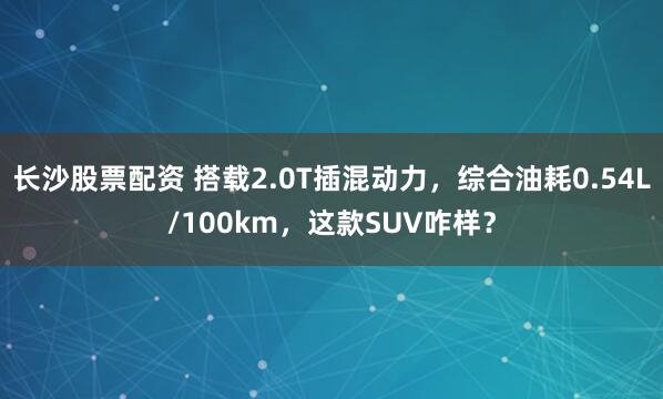 长沙股票配资 搭载2.0T插混动力，综合油耗0.54L/100km，这款SUV咋样？
