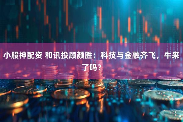 小股神配资 和讯投顾颜胜：科技与金融齐飞，牛来了吗？