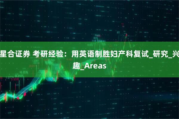 星合证券 考研经验：用英语制胜妇产科复试_研究_兴趣_Areas