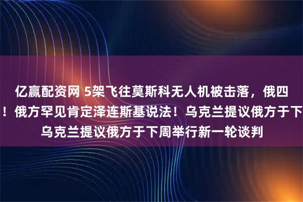 亿赢配资网 5架飞往莫斯科无人机被击落，俄四机场实施临时限制！俄方罕见肯定泽连斯基说法！乌克兰提议俄方于下周举行新一轮谈判