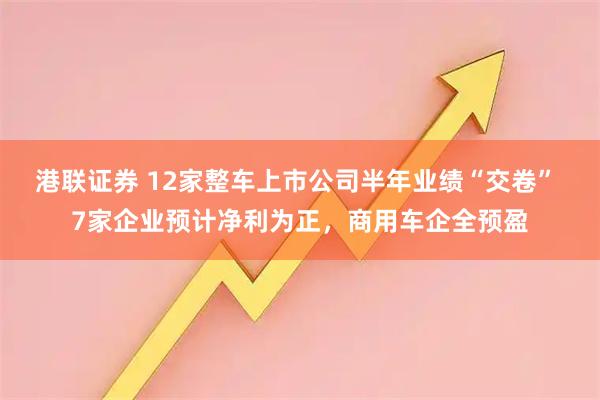 港联证券 12家整车上市公司半年业绩“交卷” 7家企业预计净利为正，商用车企全预盈