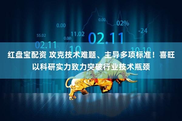 红盘宝配资 攻克技术难题、主导多项标准！喜旺以科研实力致力突破行业技术瓶颈