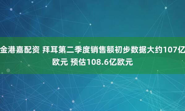 金港嘉配资 拜耳第二季度销售额初步数据大约107亿欧元 预估108.6亿欧元