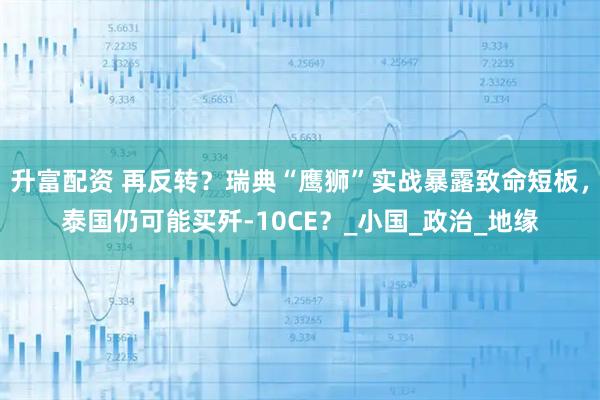 升富配资 再反转？瑞典“鹰狮”实战暴露致命短板，泰国仍可能买歼-10CE？_小国_政治_地缘