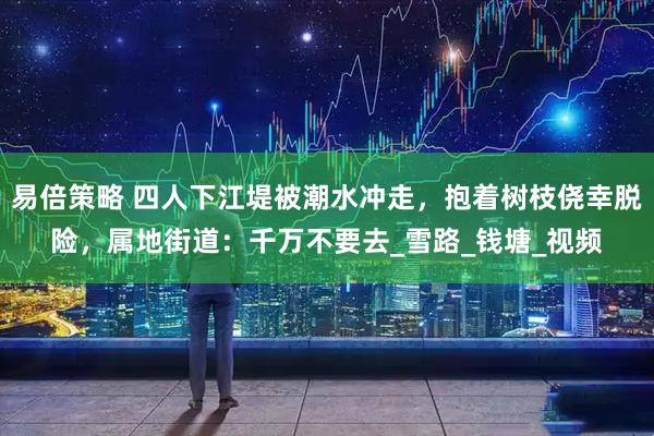易倍策略 四人下江堤被潮水冲走，抱着树枝侥幸脱险，属地街道：千万不要去_雪路_钱塘_视频