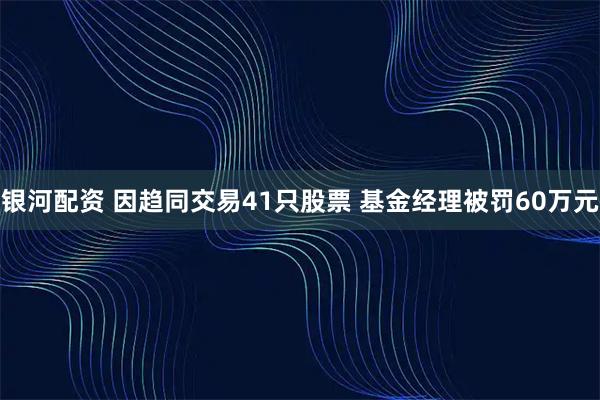 银河配资 因趋同交易41只股票 基金经理被罚60万元