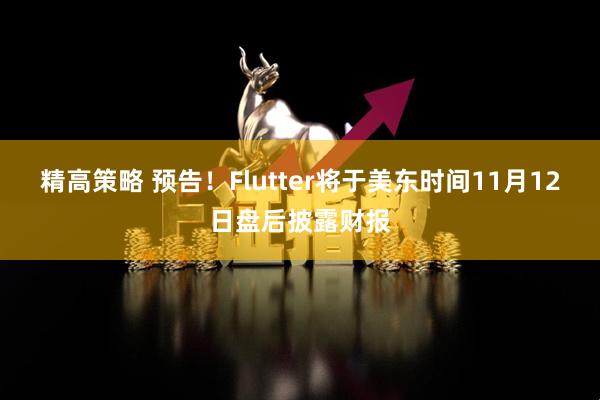 精高策略 预告！Flutter将于美东时间11月12日盘后披露财报