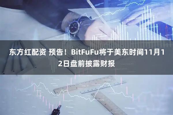 东方红配资 预告！BitFuFu将于美东时间11月12日盘前披露财报
