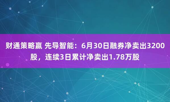 财通策略嬴 先导智能：6月30日融券净卖出3200股，连续3日累计净卖出1.78万股