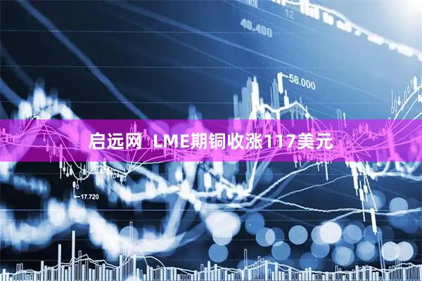 启远网  LME期铜收涨117美元