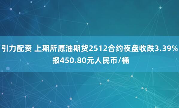 引力配资 上期所原油期货2512合约夜盘收跌3.39% 报450.80元人民币/桶