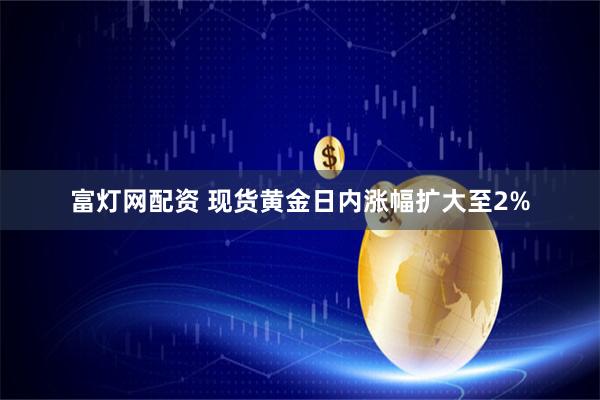 富灯网配资 现货黄金日内涨幅扩大至2%