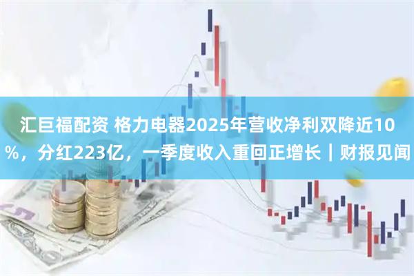 汇巨福配资 格力电器2025年营收净利双降近10%，分红223亿，一季度收入重回正增长｜财报见闻